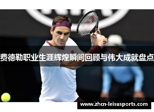 费德勒职业生涯辉煌瞬间回顾与伟大成就盘点