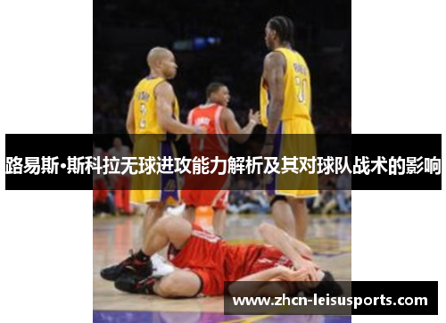 路易斯·斯科拉无球进攻能力解析及其对球队战术的影响