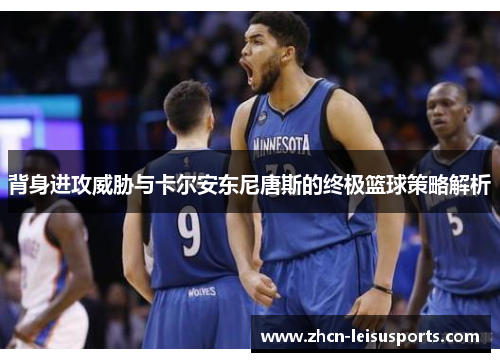 背身进攻威胁与卡尔安东尼唐斯的终极篮球策略解析
