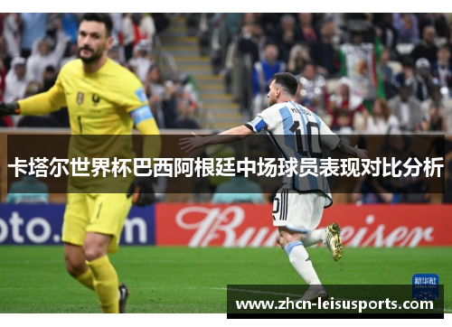 卡塔尔世界杯巴西阿根廷中场球员表现对比分析