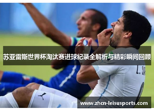 苏亚雷斯世界杯淘汰赛进球纪录全解析与精彩瞬间回顾