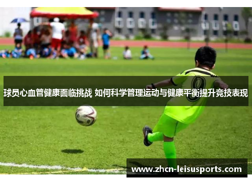 球员心血管健康面临挑战 如何科学管理运动与健康平衡提升竞技表现