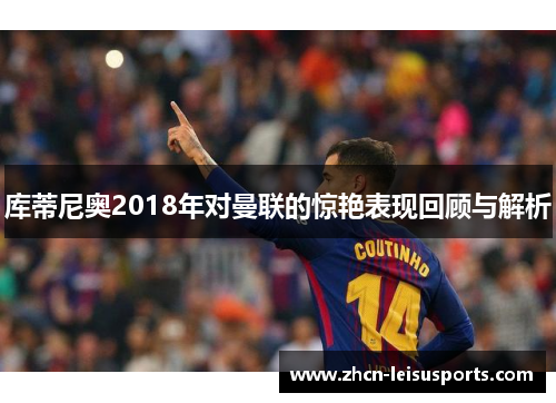 库蒂尼奥2018年对曼联的惊艳表现回顾与解析
