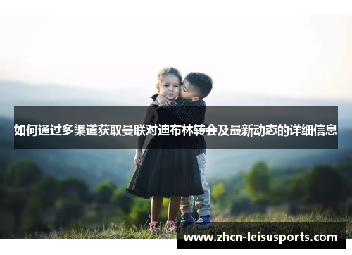 如何通过多渠道获取曼联对迪布林转会及最新动态的详细信息