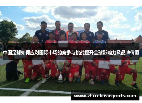 中国足球如何应对国际市场的竞争与挑战提升全球影响力及品牌价值