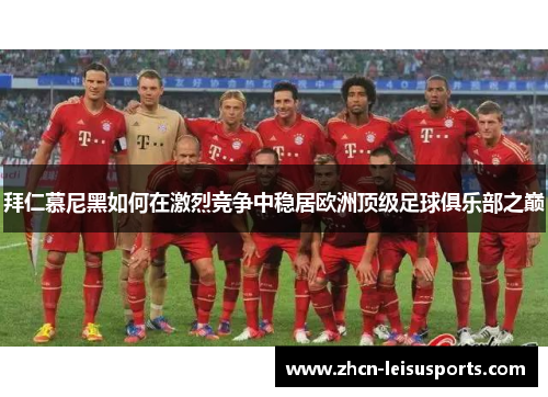 拜仁慕尼黑如何在激烈竞争中稳居欧洲顶级足球俱乐部之巅
