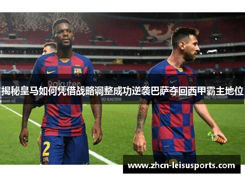 揭秘皇马如何凭借战略调整成功逆袭巴萨夺回西甲霸主地位