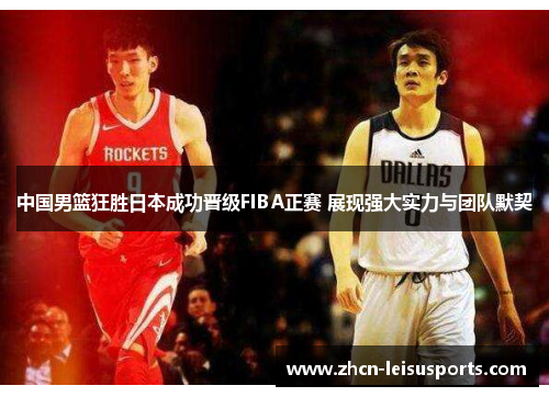 中国男篮狂胜日本成功晋级FIBA正赛 展现强大实力与团队默契