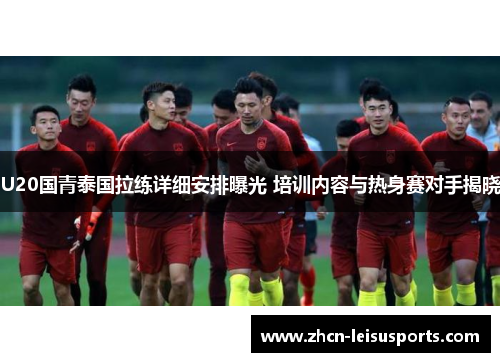 U20国青泰国拉练详细安排曝光 培训内容与热身赛对手揭晓