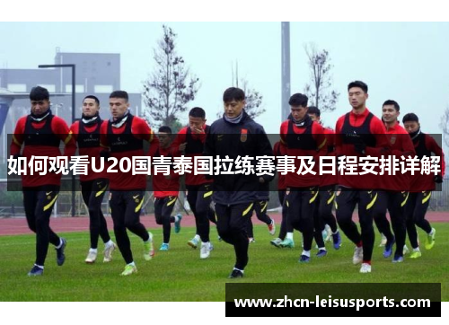 如何观看U20国青泰国拉练赛事及日程安排详解