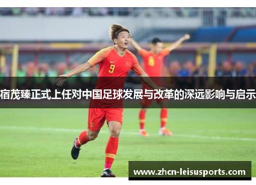 宿茂臻正式上任对中国足球发展与改革的深远影响与启示