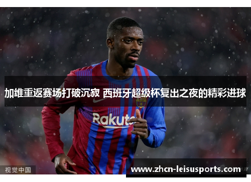 加维重返赛场打破沉寂 西班牙超级杯复出之夜的精彩进球