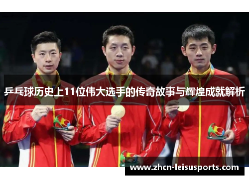 乒乓球历史上11位伟大选手的传奇故事与辉煌成就解析