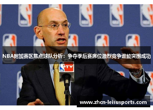 NBA附加赛区焦点球队分析：争夺季后赛席位激烈竞争谁能突围成功