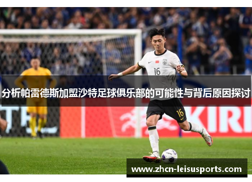 分析帕雷德斯加盟沙特足球俱乐部的可能性与背后原因探讨