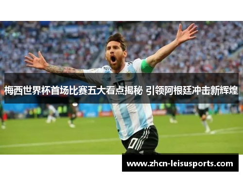 梅西世界杯首场比赛五大看点揭秘 引领阿根廷冲击新辉煌