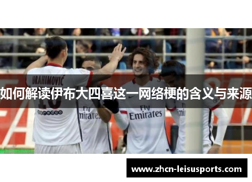 如何解读伊布大四喜这一网络梗的含义与来源