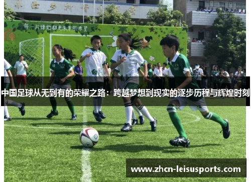 中国足球从无到有的荣耀之路：跨越梦想到现实的逐步历程与辉煌时刻