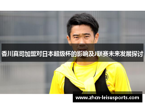 香川真司加盟对日本超级杯的影响及J联赛未来发展探讨