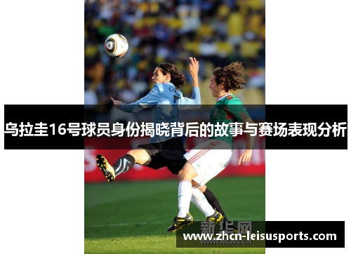 乌拉圭16号球员身份揭晓背后的故事与赛场表现分析